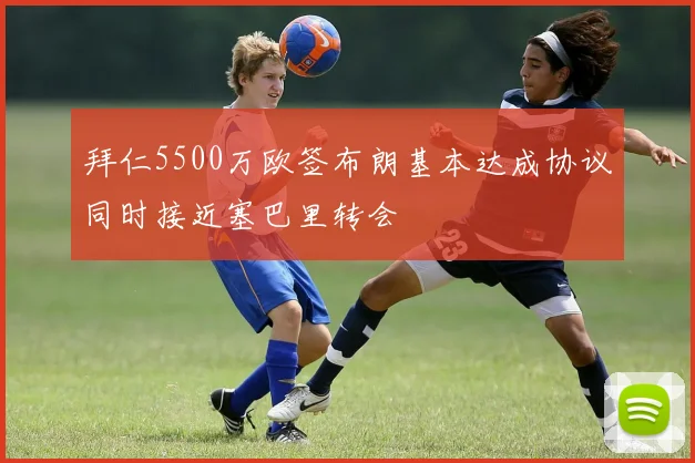 拜仁5500万欧签布朗基本达成协议同时接近塞巴里转会