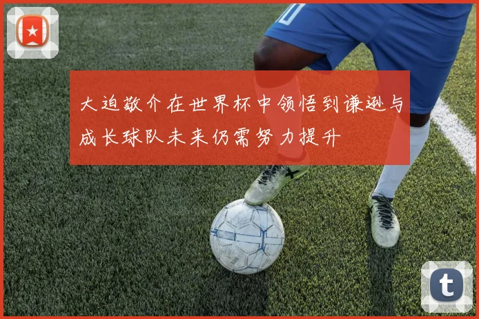 大迫敬介在世界杯中领悟到谦逊与成长球队未来仍需努力提升