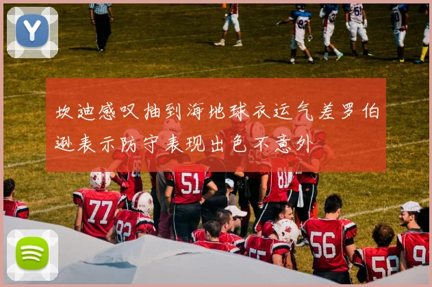 坎迪感叹抽到海地球衣运气差罗伯逊表示防守表现出色不意外