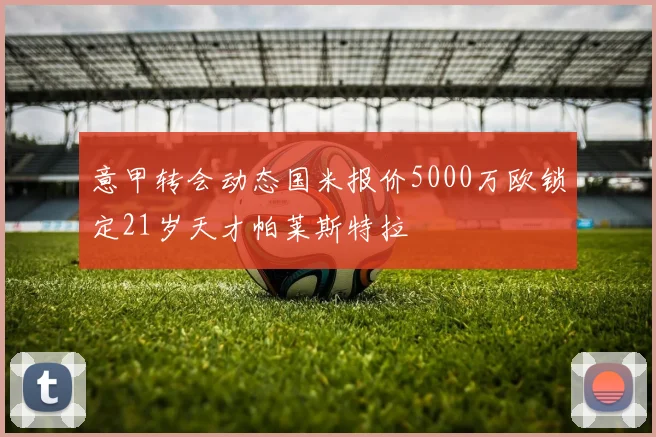 意甲转会动态国米报价5000万欧锁定21岁天才帕莱斯特拉