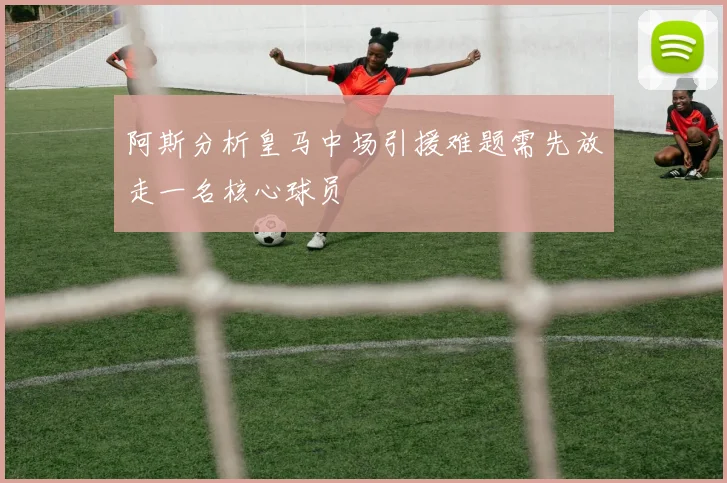 阿斯分析皇马中场引援难题需先放走一名核心球员