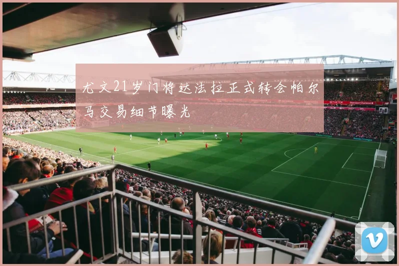 尤文21岁门将达法拉正式转会帕尔马交易细节曝光