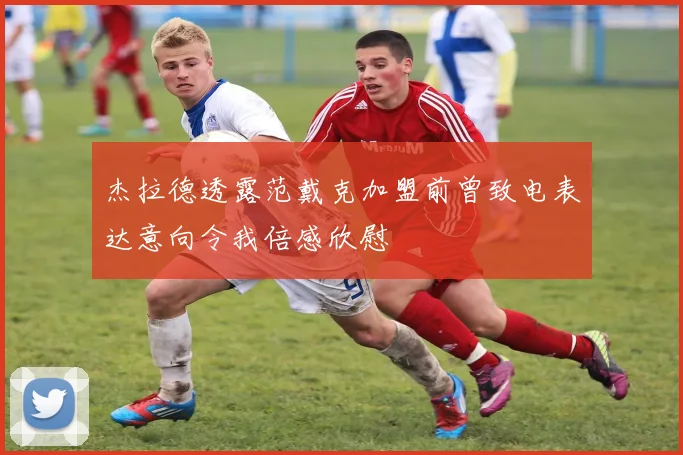 杰拉德透露范戴克加盟前曾致电表达意向令我倍感欣慰