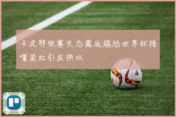 卡皮耶联赛失态露底尴尬世界杯捂嘴染红引发热议