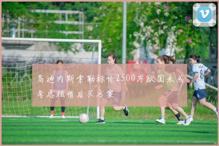 乌迪内斯索勒标价2500万欧国米或考虑租借后买方案