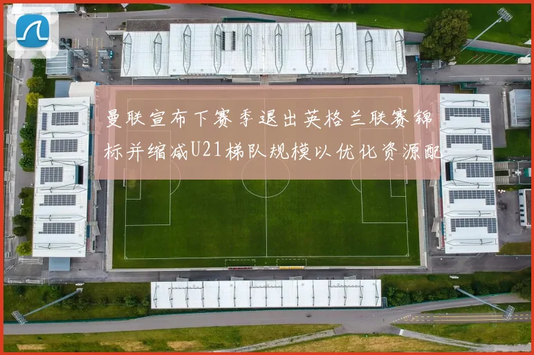 曼联宣布下赛季退出英格兰联赛锦标并缩减U21梯队规模以优化资源配置