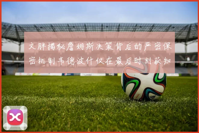 文胖揭秘詹姆斯决策背后的严密保密机制韦德波什仅在最后时刻获知消息