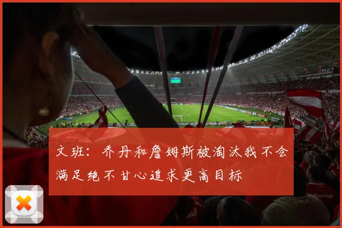 文班：乔丹和詹姆斯被淘汰我不会满足绝不甘心追求更高目标