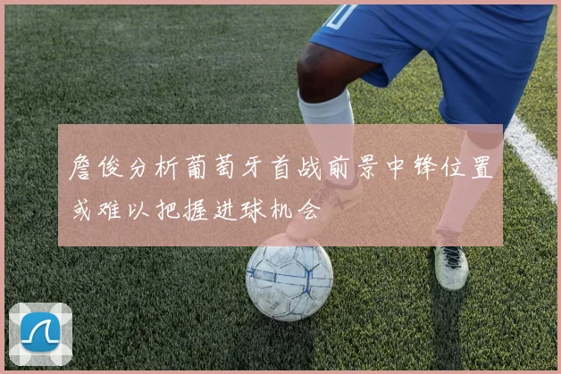 詹俊分析葡萄牙首战前景中锋位置或难以把握进球机会