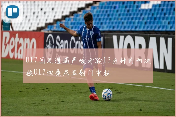 U17国足遭遇严峻考验13分钟内两次被U17坦桑尼亚射门中柱