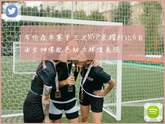 布伦森单赛季三次MVP荣耀科比6自由女神像配色助力辉煌表现