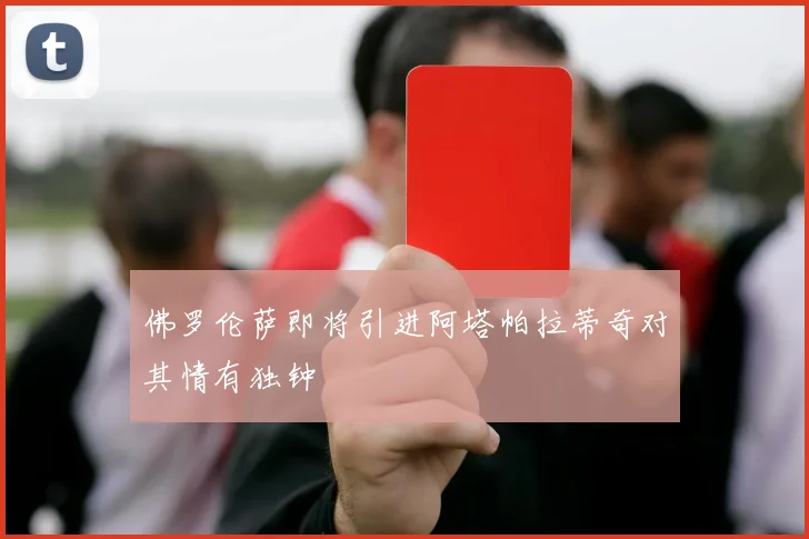 佛罗伦萨即将引进阿塔帕拉蒂奇对其情有独钟