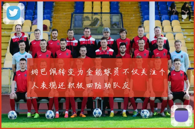 姆巴佩转变为全能球员不仅关注个人表现还积极回防助队友