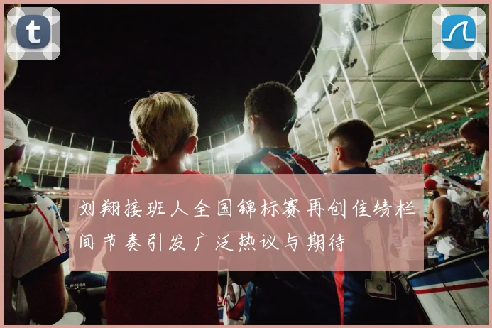 刘翔接班人全国锦标赛再创佳绩栏间节奏引发广泛热议与期待
