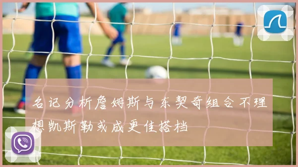 名记分析詹姆斯与东契奇组合不理想凯斯勒或成更佳搭档