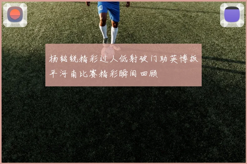 杨铭锐精彩过人低射破门助英博扳平河南比赛精彩瞬间回顾