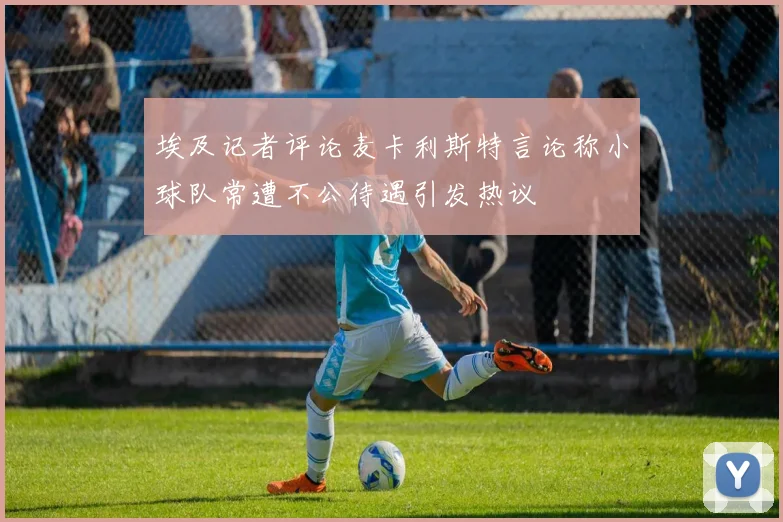埃及记者评论麦卡利斯特言论称小球队常遭不公待遇引发热议