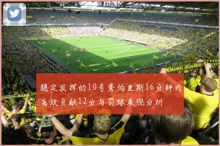 稳定发挥的10号秀伯里斯16分钟内高效贡献12分与罚球表现分析